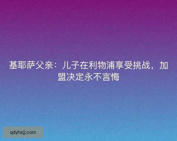 基耶萨父亲：儿子在利物浦享受挑战，加盟决定永不言悔