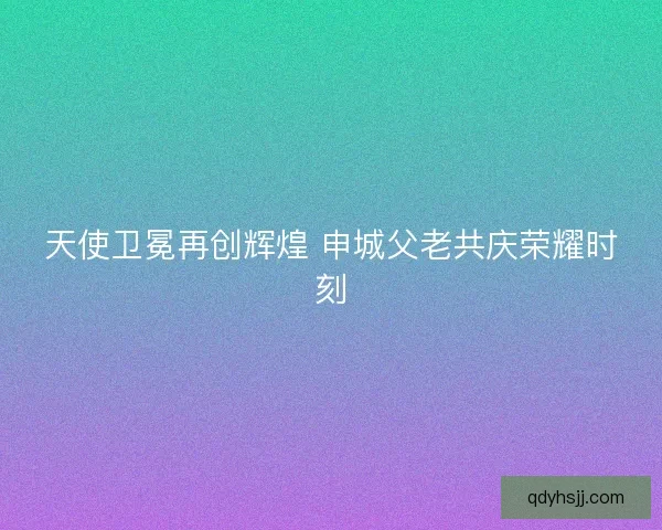 天使卫冕再创辉煌 申城父老共庆荣耀时刻