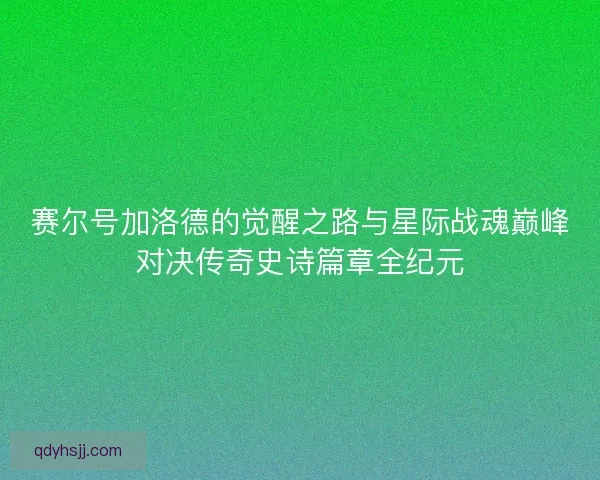 赛尔号加洛德的觉醒之路与星际战魂巅峰对决传奇史诗篇章全纪元
