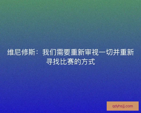维尼修斯：我们需要重新审视一切并重新寻找比赛的方式