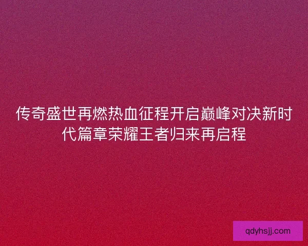 传奇盛世再燃热血征程开启巅峰对决新时代篇章荣耀王者归来再启程