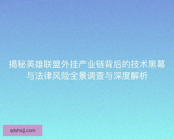 揭秘英雄联盟外挂产业链背后的技术黑幕与法律风险全景调查与深度解析