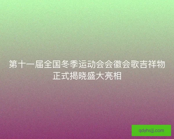 第十一届全国冬季运动会会徽会歌吉祥物正式揭晓盛大亮相