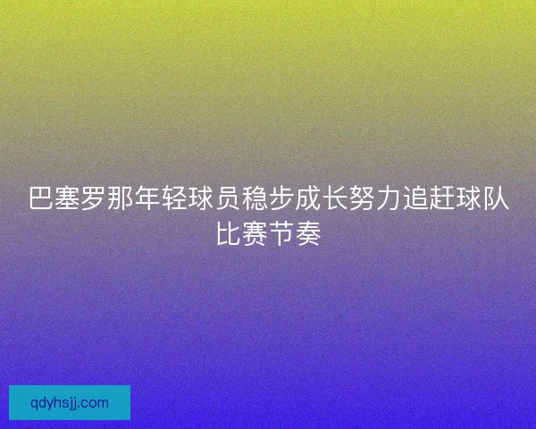 巴塞罗那年轻球员稳步成长努力追赶球队比赛节奏