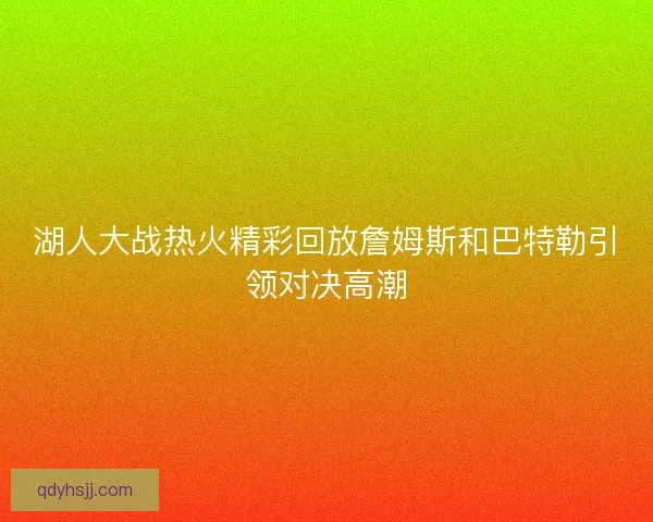湖人大战热火精彩回放詹姆斯和巴特勒引领对决高潮