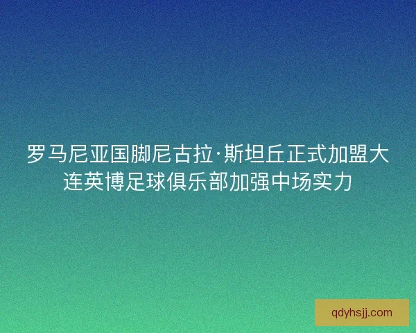 罗马尼亚国脚尼古拉·斯坦丘正式加盟大连英博足球俱乐部加强中场实力