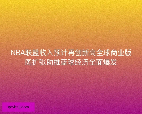 NBA联盟收入预计再创新高全球商业版图扩张助推篮球经济全面爆发