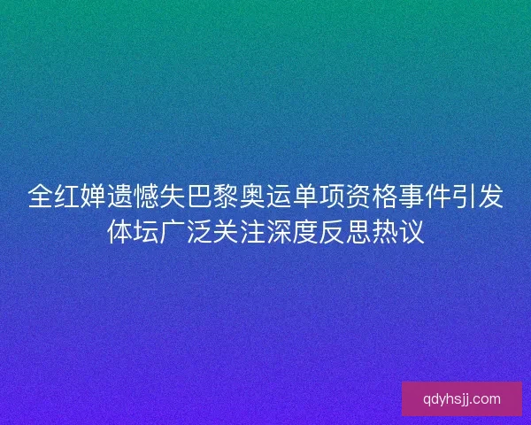 全红婵遗憾失巴黎奥运单项资格事件引发体坛广泛关注深度反思热议