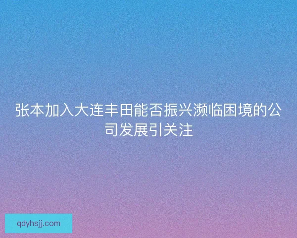 张本加入大连丰田能否振兴濒临困境的公司发展引关注